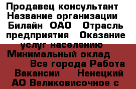 Продавец-консультант › Название организации ­ Билайн, ОАО › Отрасль предприятия ­ Оказание услуг населению › Минимальный оклад ­ 16 000 - Все города Работа » Вакансии   . Ненецкий АО,Великовисочное с.